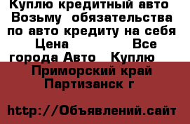 Куплю кредитный авто. Возьму  обязательства по авто кредиту на себя › Цена ­ 700 000 - Все города Авто » Куплю   . Приморский край,Партизанск г.